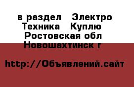  в раздел : Электро-Техника » Куплю . Ростовская обл.,Новошахтинск г.